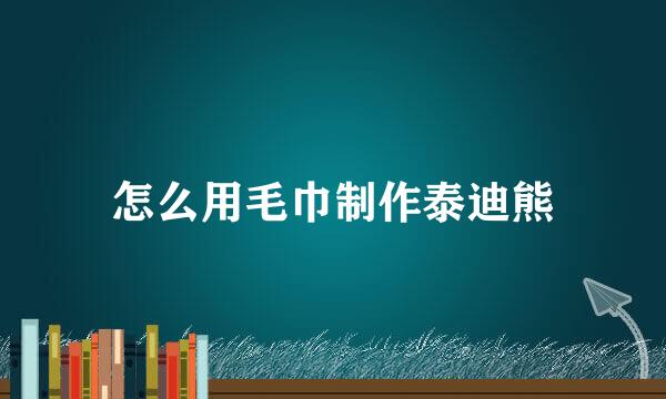 怎么用毛巾制作泰迪熊