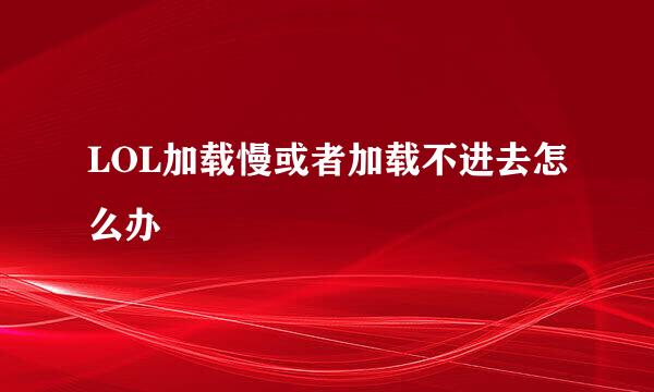 LOL加载慢或者加载不进去怎么办