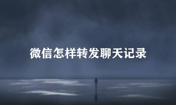 微信怎样转发聊天记录