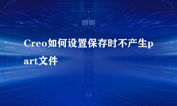 Creo如何设置保存时不产生part文件