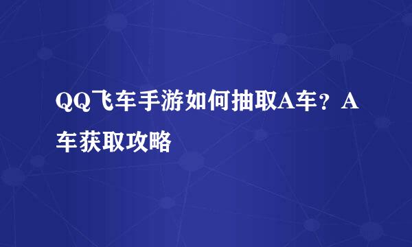 QQ飞车手游如何抽取A车?A车获取攻略