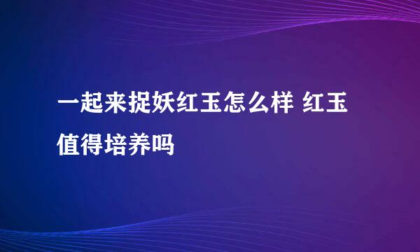 一起来捉妖红玉怎么样 红玉值得培养吗