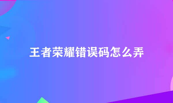 王者荣耀错误码怎么弄
