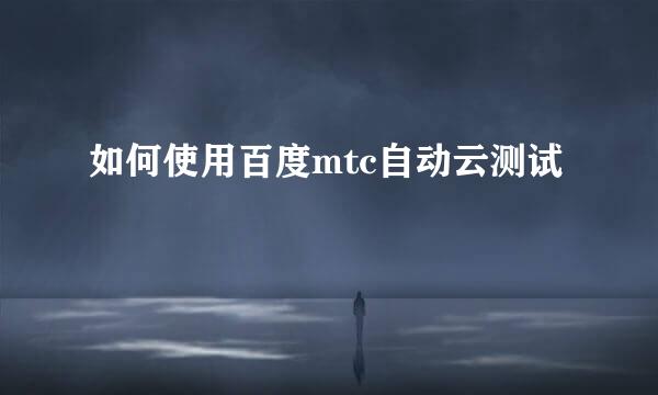 如何使用百度mtc自动云测试