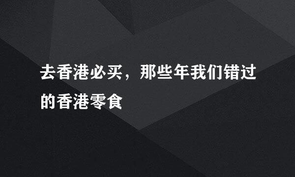 去香港必买，那些年我们错过的香港零食