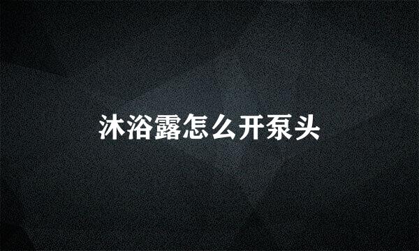 沐浴露怎么开泵头