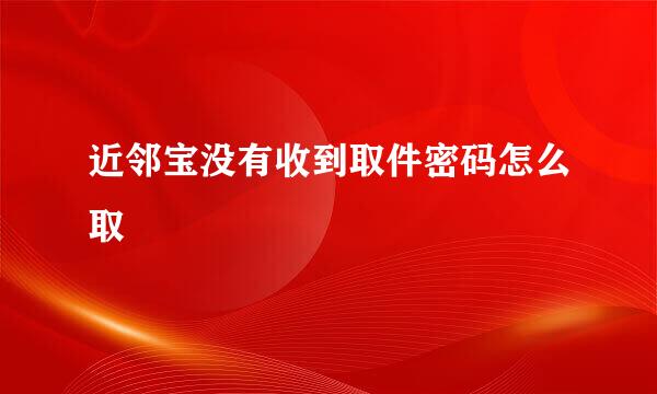 近邻宝没有收到取件密码怎么取