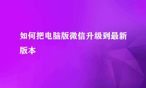 如何把电脑版微信升级到最新版本