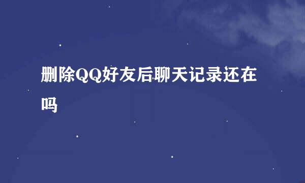 删除QQ好友后聊天记录还在吗