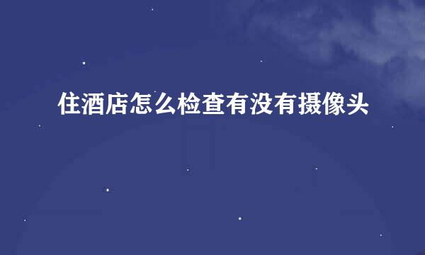 住酒店怎么检查有没有摄像头