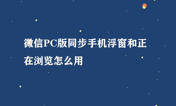 微信PC版同步手机浮窗和正在浏览怎么用