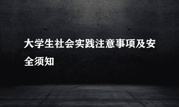 大学生社会实践注意事项及安全须知