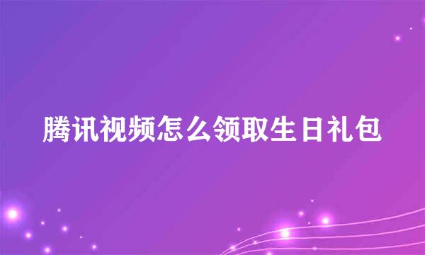 腾讯视频怎么领取生日礼包
