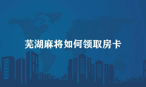 芜湖麻将如何领取房卡