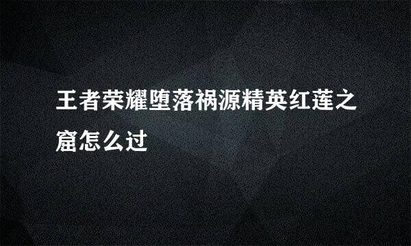 王者荣耀堕落祸源精英红莲之窟怎么过