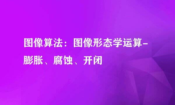 图像算法：图像形态学运算-膨胀、腐蚀、开闭