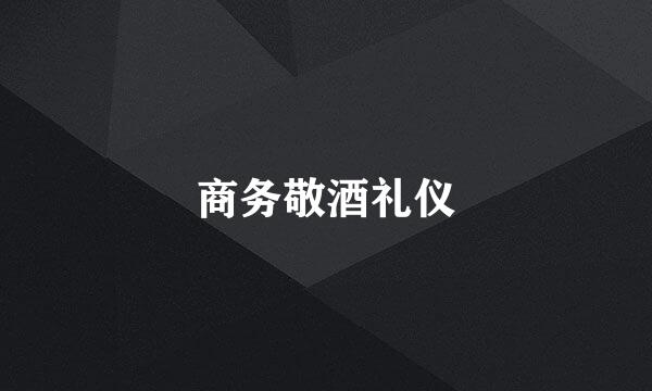 商务敬酒礼仪