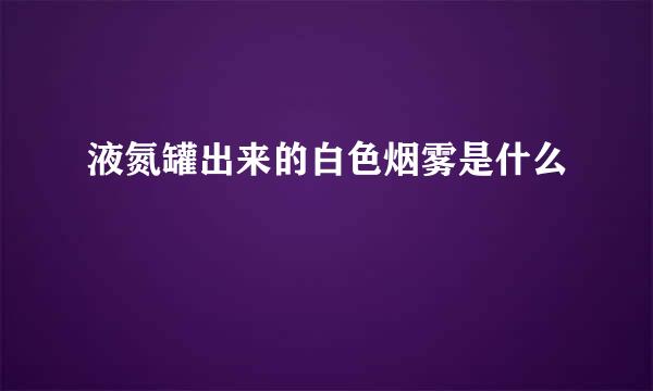 液氮罐出来的白色烟雾是什么