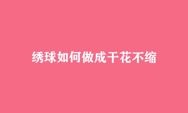 绣球如何做成干花不缩