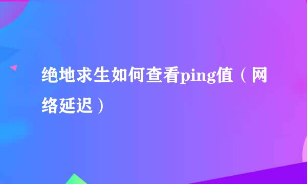 绝地求生如何查看ping值（网络延迟）