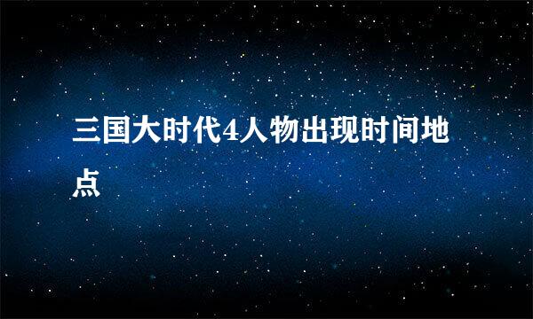 三国大时代4人物出现时间地点