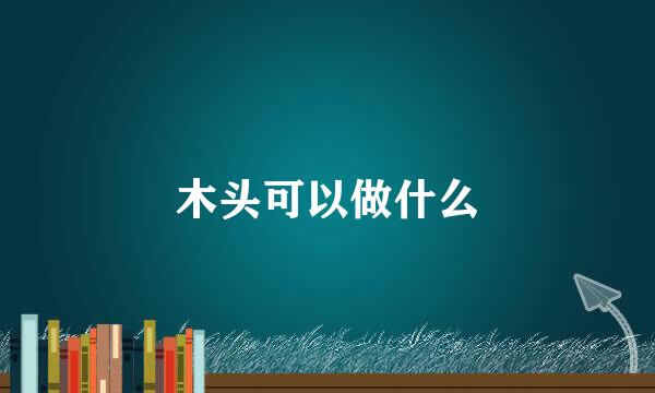 木头可以做什么