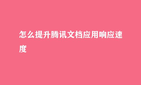 怎么提升腾讯文档应用响应速度