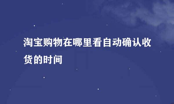 淘宝购物在哪里看自动确认收货的时间