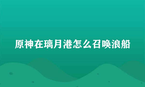 原神在璃月港怎么召唤浪船