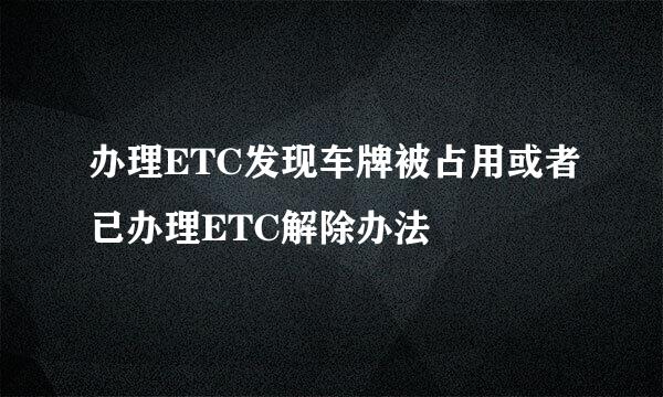 办理ETC发现车牌被占用或者已办理ETC解除办法