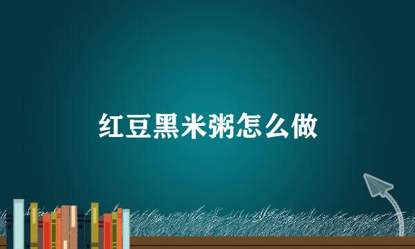 红豆黑米粥怎么做