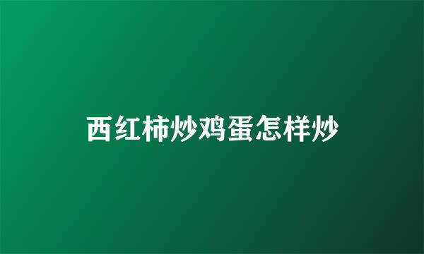西红柿炒鸡蛋怎样炒