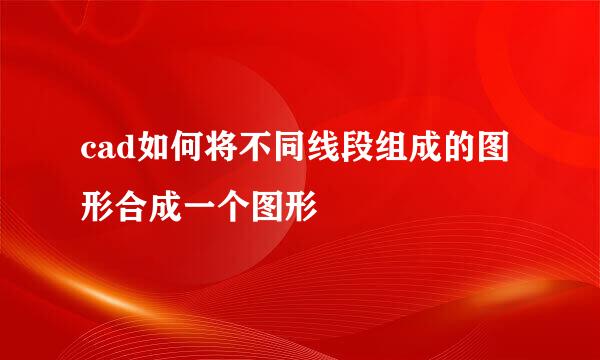 cad如何将不同线段组成的图形合成一个图形