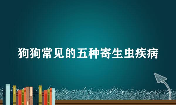 狗狗常见的五种寄生虫疾病