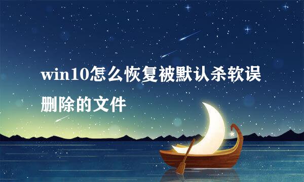 win10怎么恢复被默认杀软误删除的文件