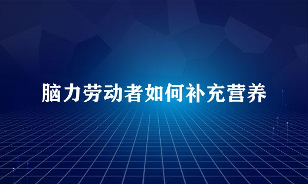 脑力劳动者如何补充营养