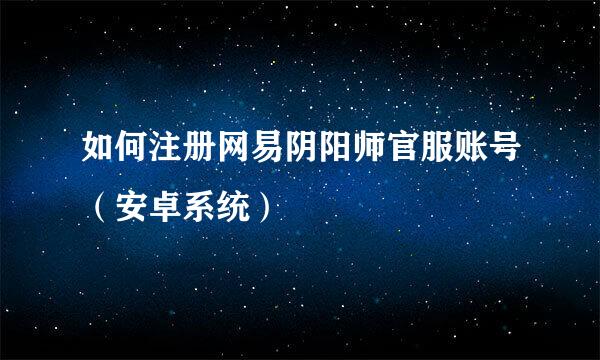 如何注册网易阴阳师官服账号（安卓系统）
