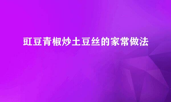 豇豆青椒炒土豆丝的家常做法