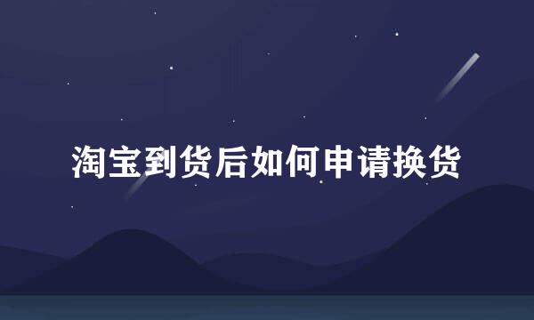 淘宝到货后如何申请换货