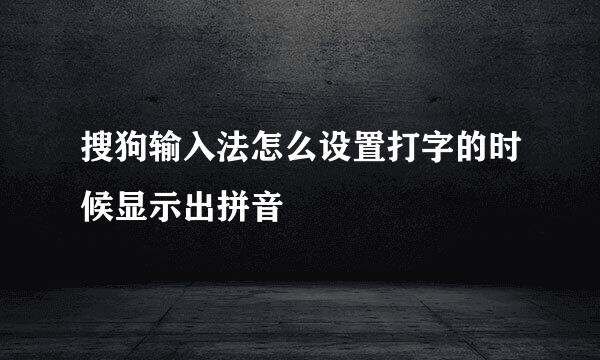 搜狗输入法怎么设置打字的时候显示出拼音