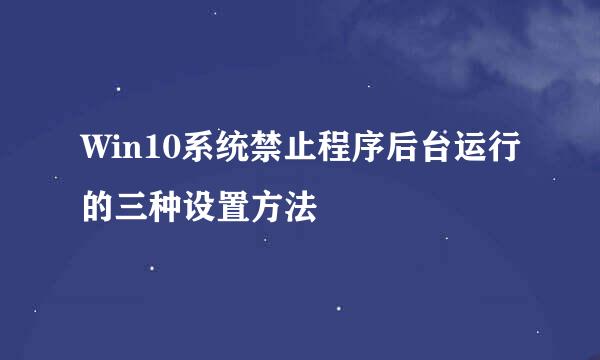 Win10系统禁止程序后台运行的三种设置方法