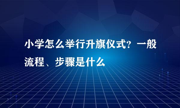 小学怎么举行升旗仪式？一般流程、步骤是什么