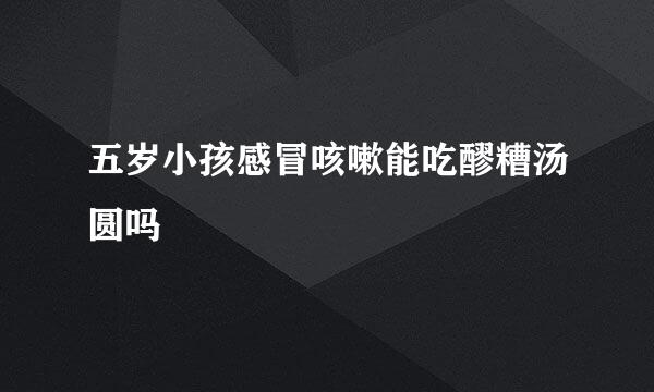 五岁小孩感冒咳嗽能吃醪糟汤圆吗