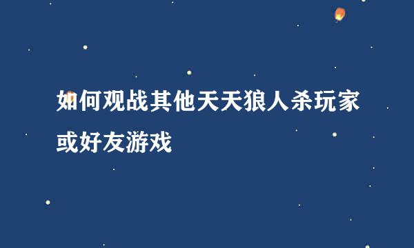如何观战其他天天狼人杀玩家或好友游戏