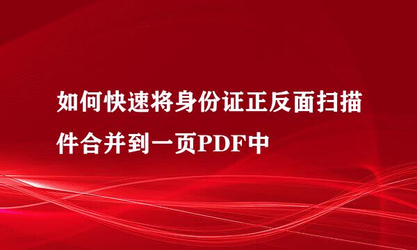 如何快速将身份证正反面扫描件合并到一页PDF中