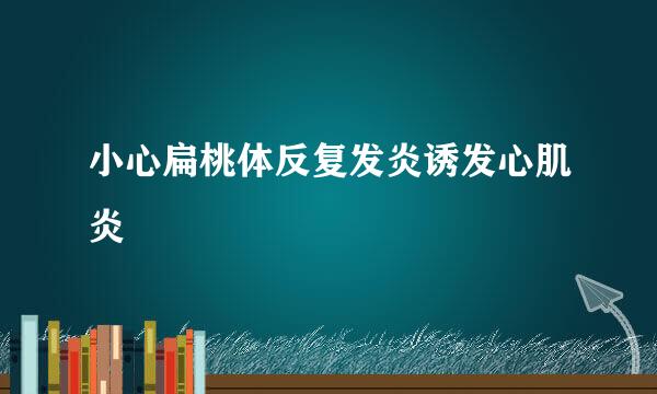 小心扁桃体反复发炎诱发心肌炎