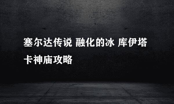 塞尔达传说 融化的冰 库伊塔卡神庙攻略