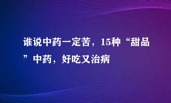 谁说中药一定苦，15种“甜品”中药，好吃又治病