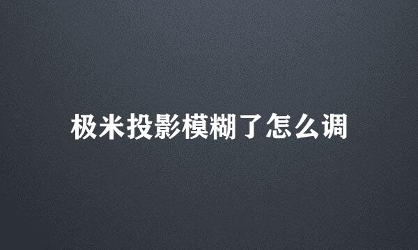 极米投影模糊了怎么调