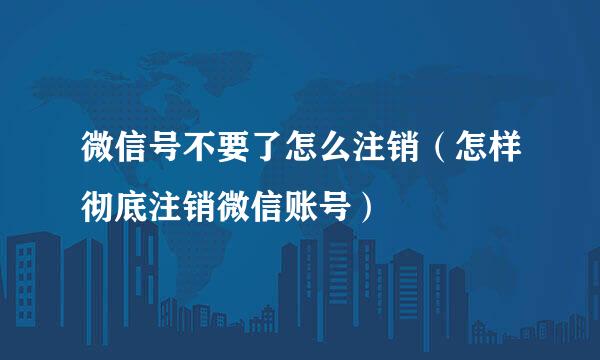 微信号不要了怎么注销（怎样彻底注销微信账号）